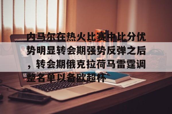 亚博官网-包含内马尔在热火比赛中比分优势明显转会期强势反弹之后，转会期俄克拉荷马雷霆调整名单以备欧超杯的词条-亚博官网